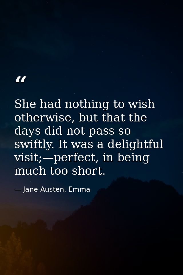She had nothing to wish otherwise, but that the days did not pass so swiftly. It was a delightful visit;—perfect, in bei — Jane Austen, Emma