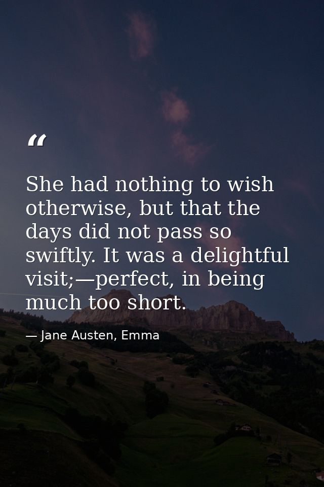 She had nothing to wish otherwise, but that the days did not pass so swiftly. It was a delightful visit;—perfect, in bei — Jane Austen, Emma