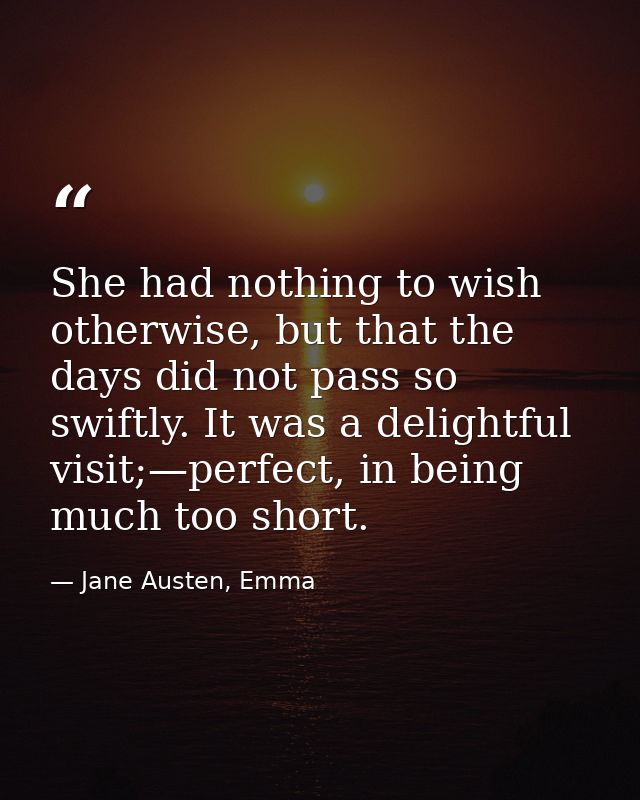 She had nothing to wish otherwise, but that the days did not pass so swiftly. It was a delightful visit;—perfect, in bei — Jane Austen, Emma