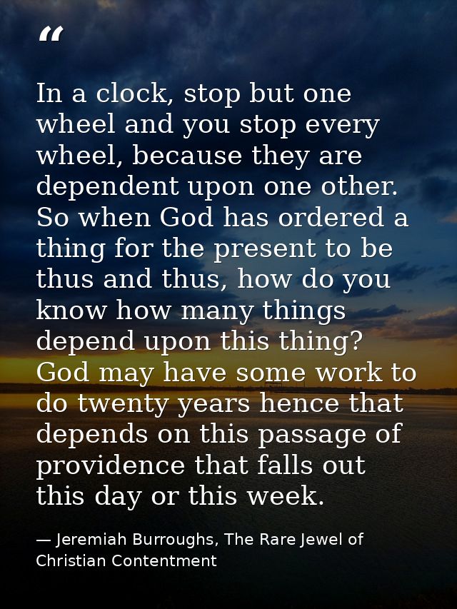 In a clock, stop but one wheel and you stop every wheel, because they are dependent upon one other. So when God has orde — Jeremiah Burroughs, The Rare Jewel of Christian Contentment