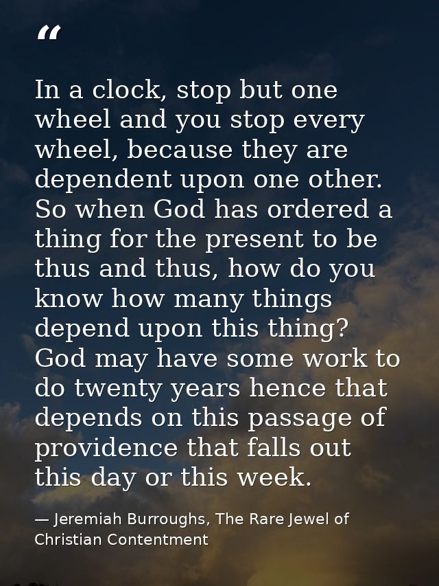 In a clock, stop but one wheel and you stop every wheel, because they are dependent upon one other. So when God has orde — Jeremiah Burroughs, The Rare Jewel of Christian Contentment