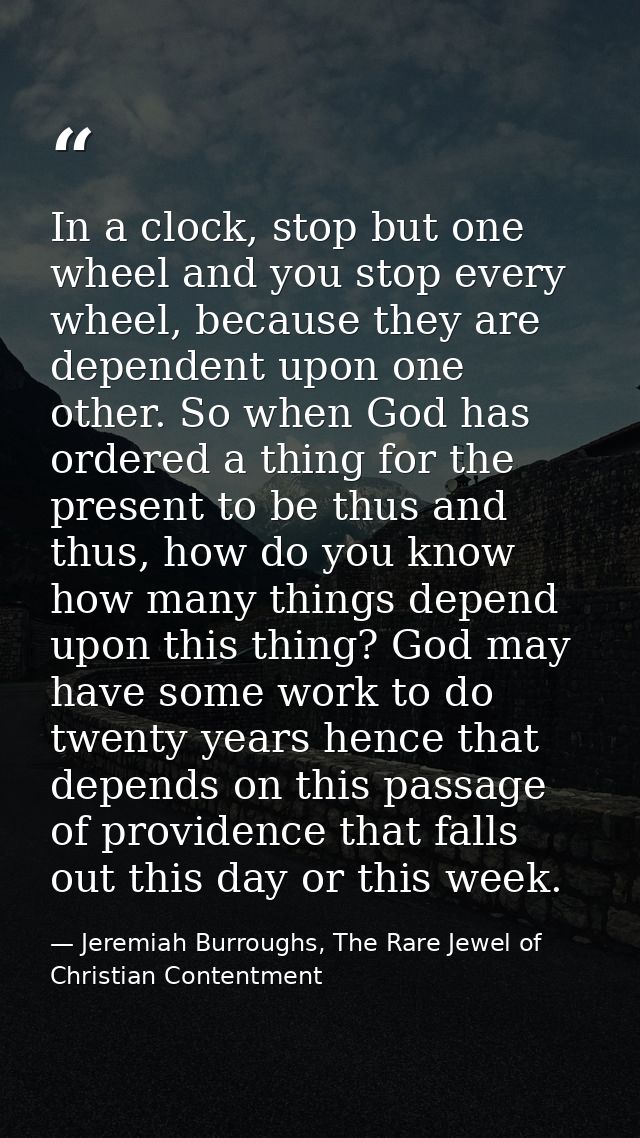 In a clock, stop but one wheel and you stop every wheel, because they are dependent upon one other. So when God has orde — Jeremiah Burroughs, The Rare Jewel of Christian Contentment