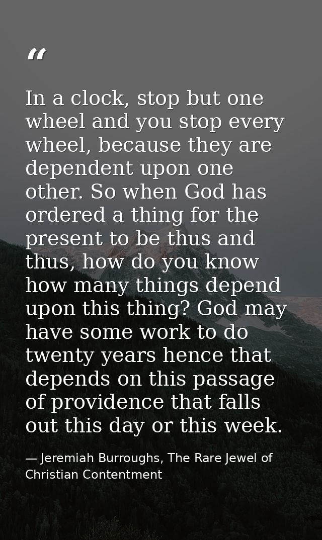 In a clock, stop but one wheel and you stop every wheel, because they are dependent upon one other. So when God has orde — Jeremiah Burroughs, The Rare Jewel of Christian Contentment