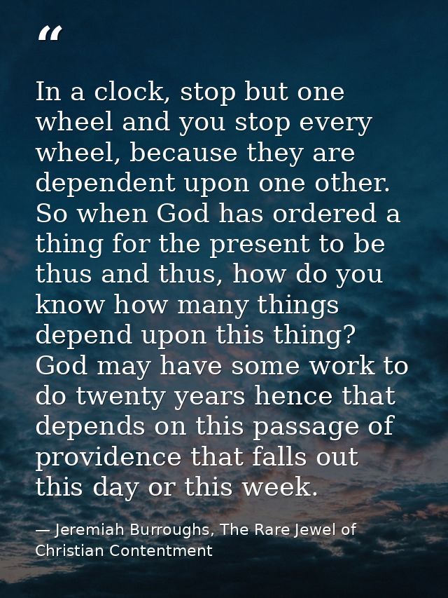 In a clock, stop but one wheel and you stop every wheel, because they are dependent upon one other. So when God has orde — Jeremiah Burroughs, The Rare Jewel of Christian Contentment