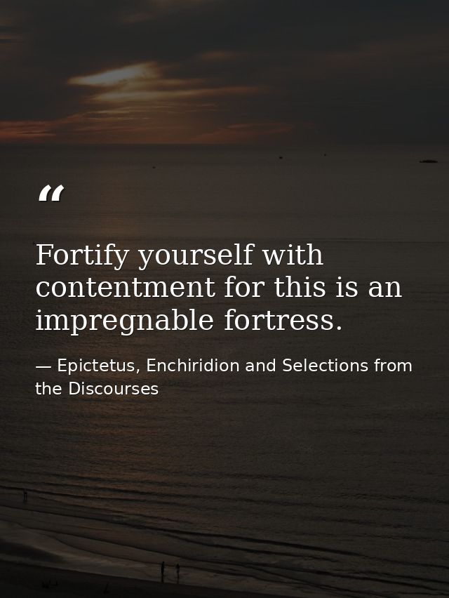 Fortify yourself with contentment for this is an impregnable fortress. — Epictetus, Enchiridion and Selections from the Discourses