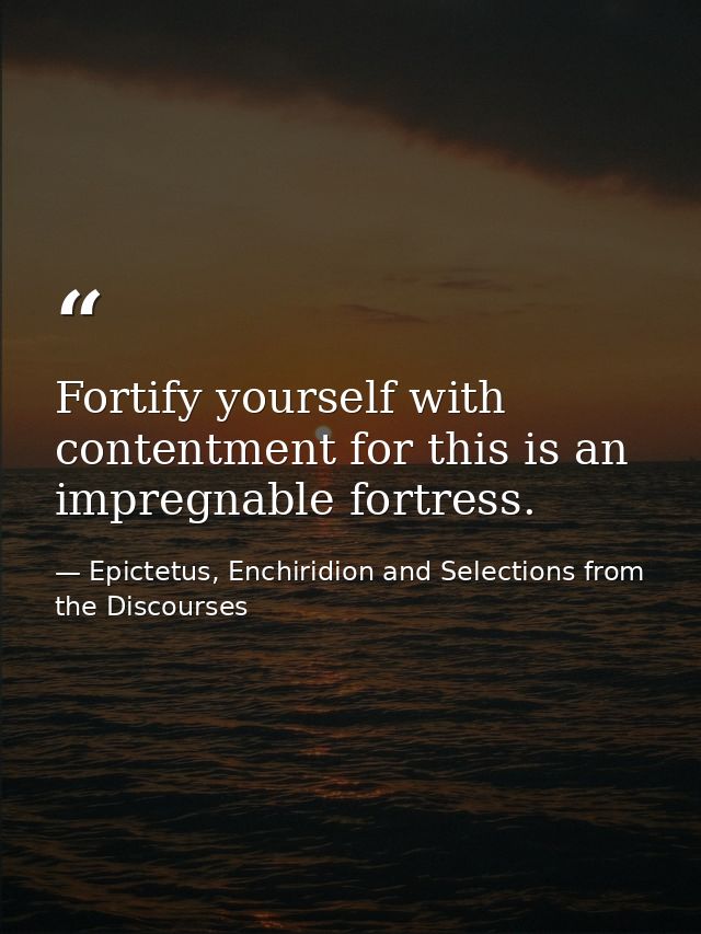 Fortify yourself with contentment for this is an impregnable fortress. — Epictetus, Enchiridion and Selections from the Discourses