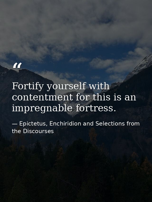Fortify yourself with contentment for this is an impregnable fortress. — Epictetus, Enchiridion and Selections from the Discourses