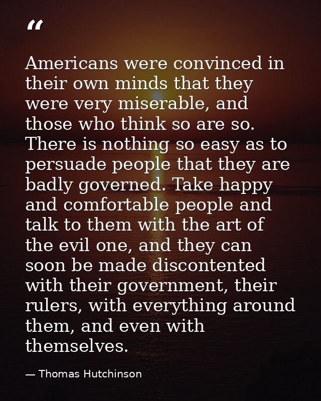 Americans were convinced in their own minds that they were very miserable, and those who think so are so. There is nothi — Thomas Hutchinson