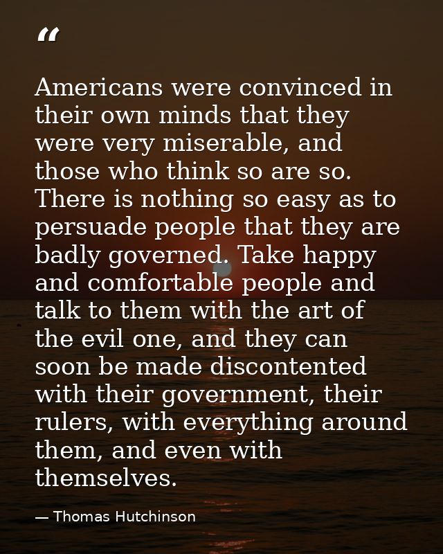 Americans were convinced in their own minds that they were very miserable, and those who think so are so. There is nothi — Thomas Hutchinson