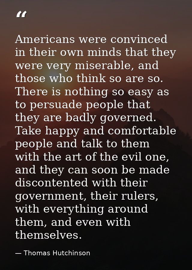 Americans were convinced in their own minds that they were very miserable, and those who think so are so. There is nothi — Thomas Hutchinson