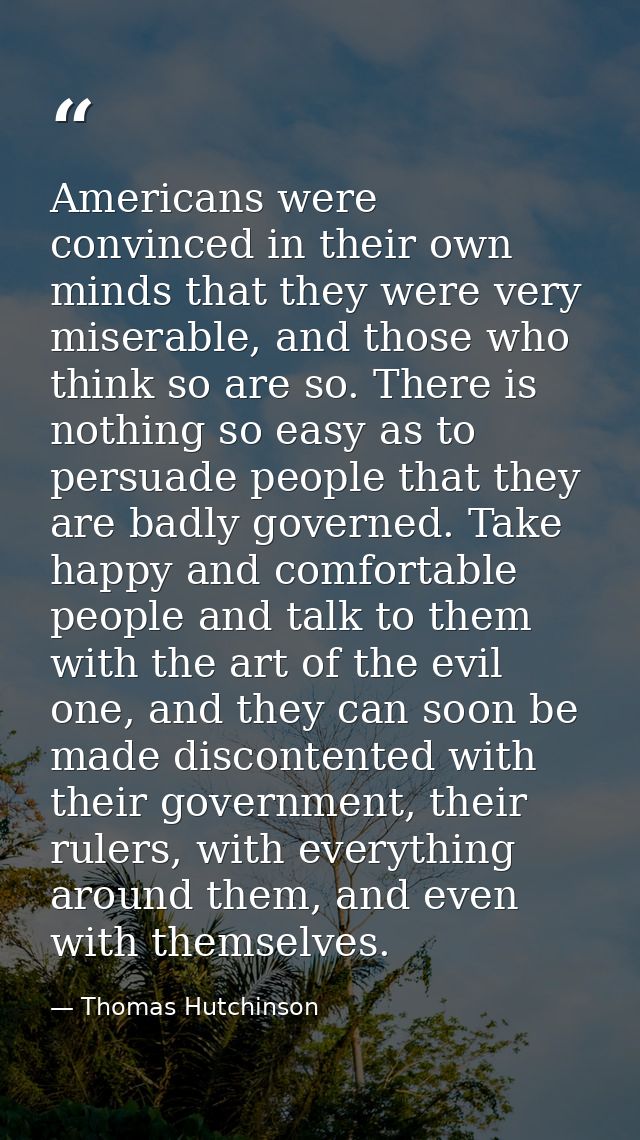 Americans were convinced in their own minds that they were very miserable, and those who think so are so. There is nothi — Thomas Hutchinson