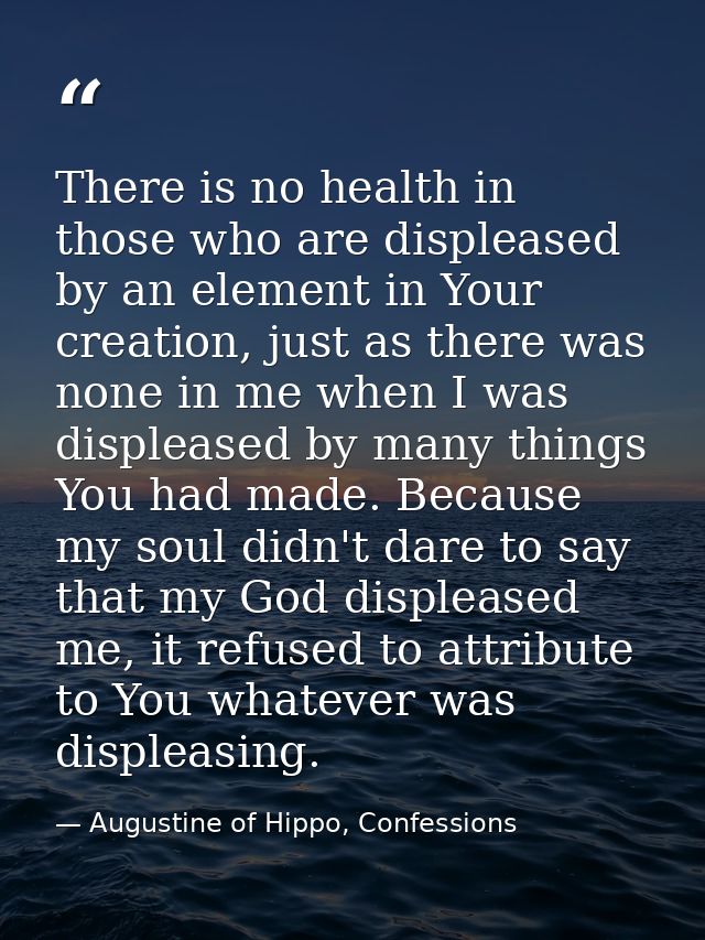 There is no health in those who are displeased by an element in Your creation, just as there was none in me when I was d — Augustine of Hippo, Confessions