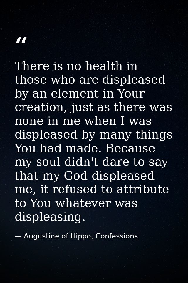 There is no health in those who are displeased by an element in Your creation, just as there was none in me when I was d — Augustine of Hippo, Confessions