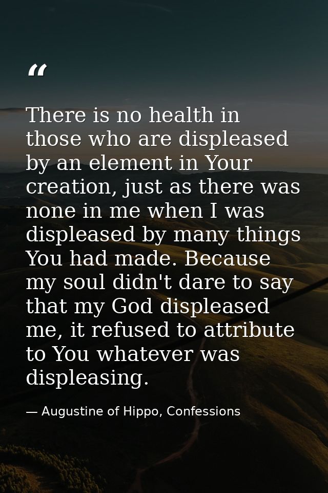 There is no health in those who are displeased by an element in Your creation, just as there was none in me when I was d — Augustine of Hippo, Confessions
