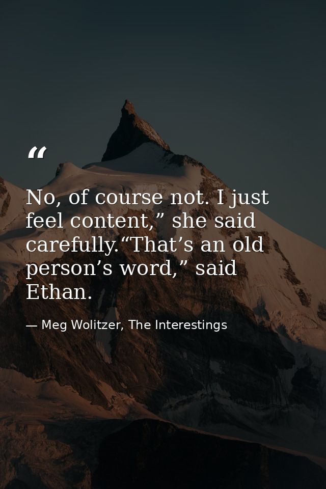 No, of course not. I just feel content,” she said carefully.“That’s an old person’s word,” said Ethan. — Meg Wolitzer, The Interestings