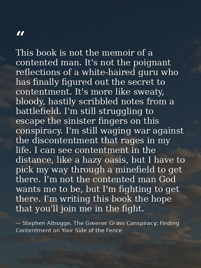 This book is not the memoir of a contented man. It's not the poignant reflections of a white-haired guru who has finally — Stephen Altrogge, The Greener Grass Conspiracy: Finding Contentment on Your Side of the Fence