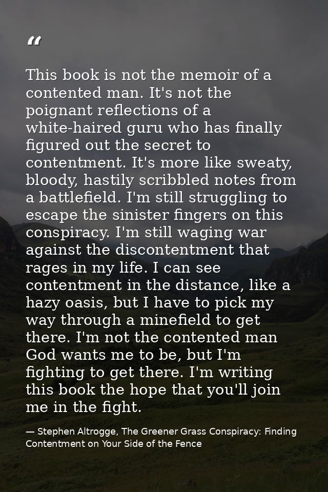 This book is not the memoir of a contented man. It's not the poignant reflections of a white-haired guru who has finally — Stephen Altrogge, The Greener Grass Conspiracy: Finding Contentment on Your Side of the Fence