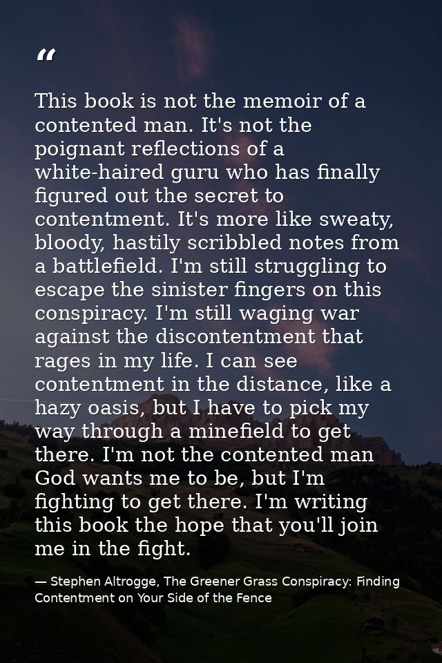 This book is not the memoir of a contented man. It's not the poignant reflections of a white-haired guru who has finally — Stephen Altrogge, The Greener Grass Conspiracy: Finding Contentment on Your Side of the Fence