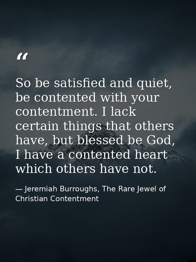 So be satisfied and quiet, be contented with your contentment. I lack certain things that others have, but blessed be Go — Jeremiah Burroughs, The Rare Jewel of Christian Contentment