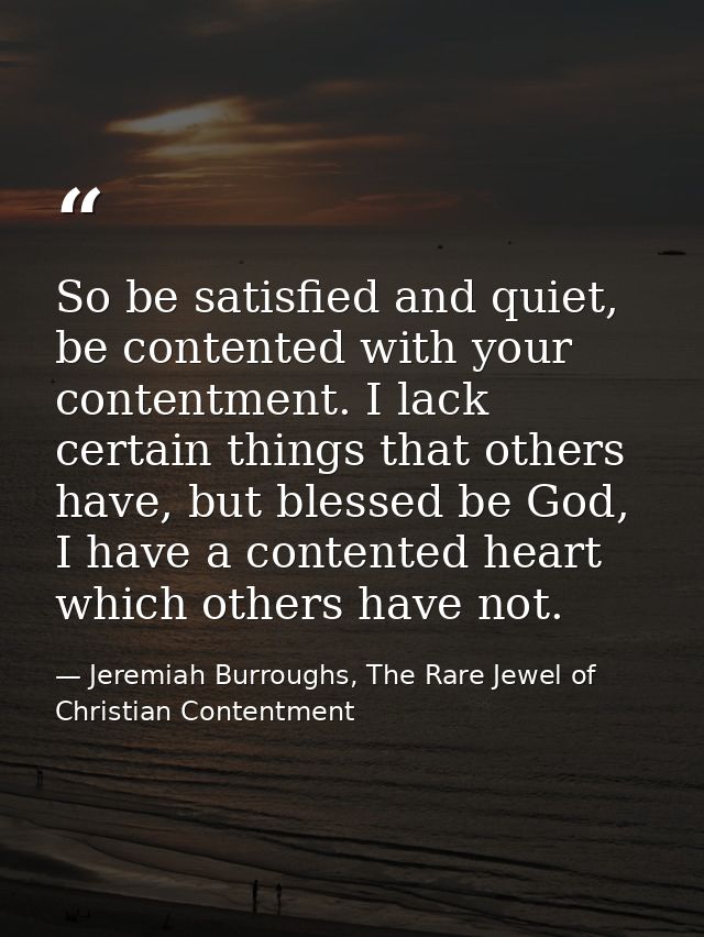 So be satisfied and quiet, be contented with your contentment. I lack certain things that others have, but blessed be Go — Jeremiah Burroughs, The Rare Jewel of Christian Contentment