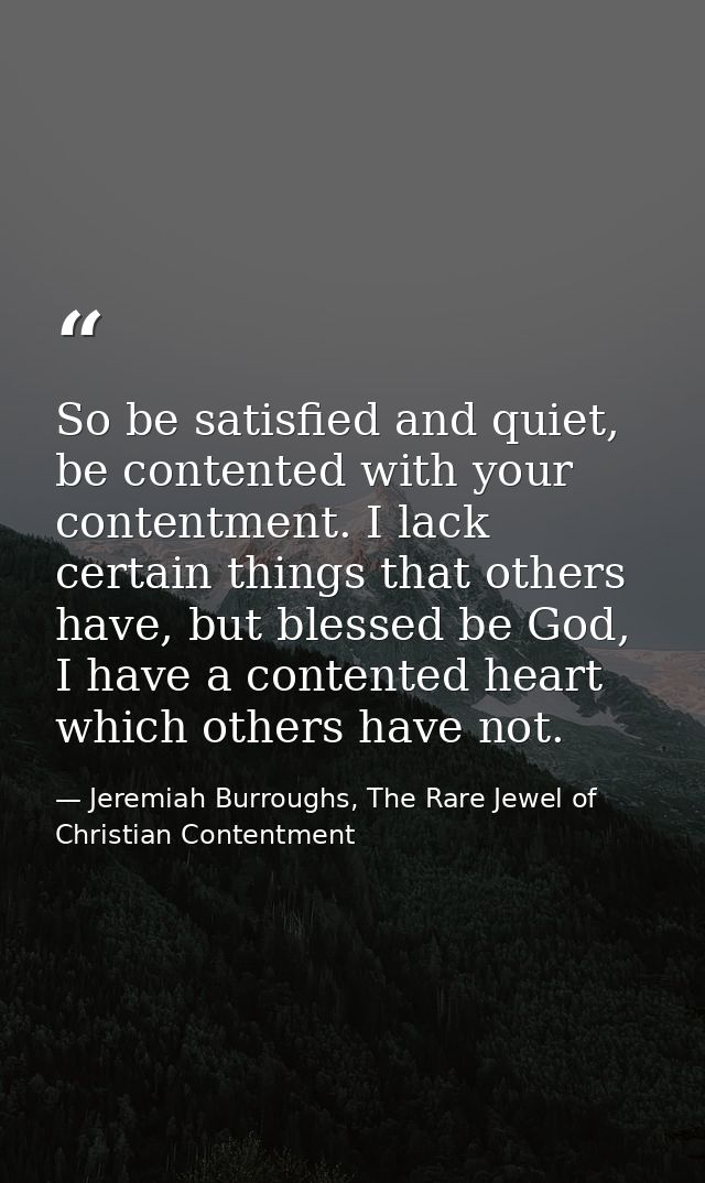 So be satisfied and quiet, be contented with your contentment. I lack certain things that others have, but blessed be Go — Jeremiah Burroughs, The Rare Jewel of Christian Contentment