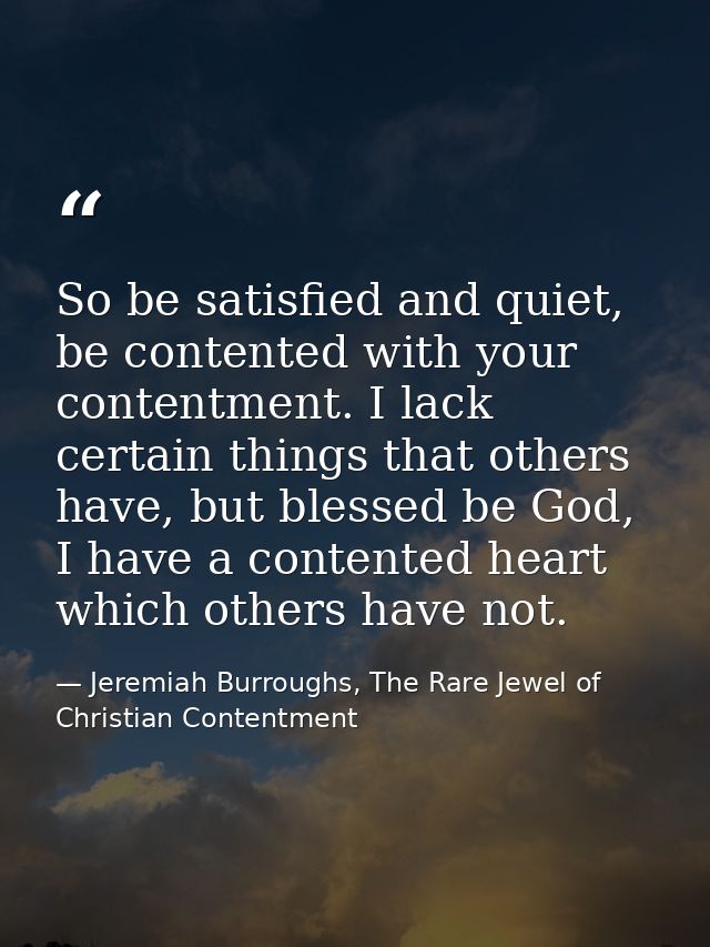 So be satisfied and quiet, be contented with your contentment. I lack certain things that others have, but blessed be Go — Jeremiah Burroughs, The Rare Jewel of Christian Contentment