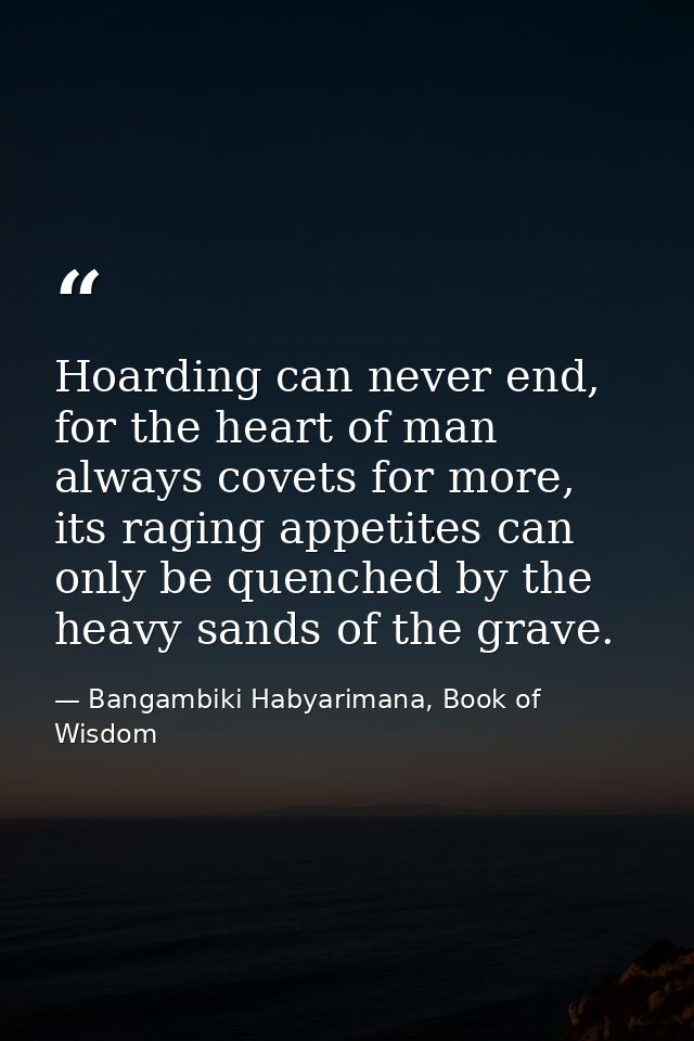 Hoarding can never end, for the heart of man always covets for more, its raging appetites can only be quenched by the he — Bangambiki Habyarimana, Book of Wisdom