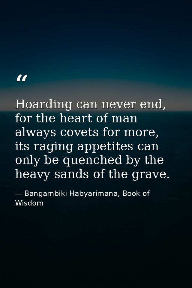 Hoarding can never end, for the heart of man always covets for more, its raging appetites can only be quenched by the he — Bangambiki Habyarimana, Book of Wisdom