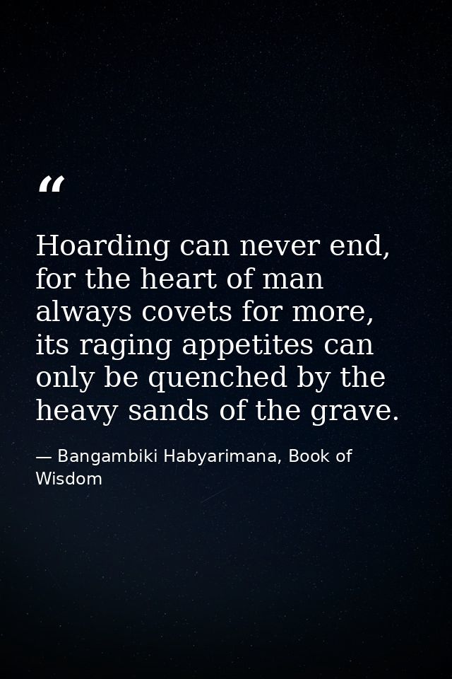 Hoarding can never end, for the heart of man always covets for more, its raging appetites can only be quenched by the he — Bangambiki Habyarimana, Book of Wisdom
