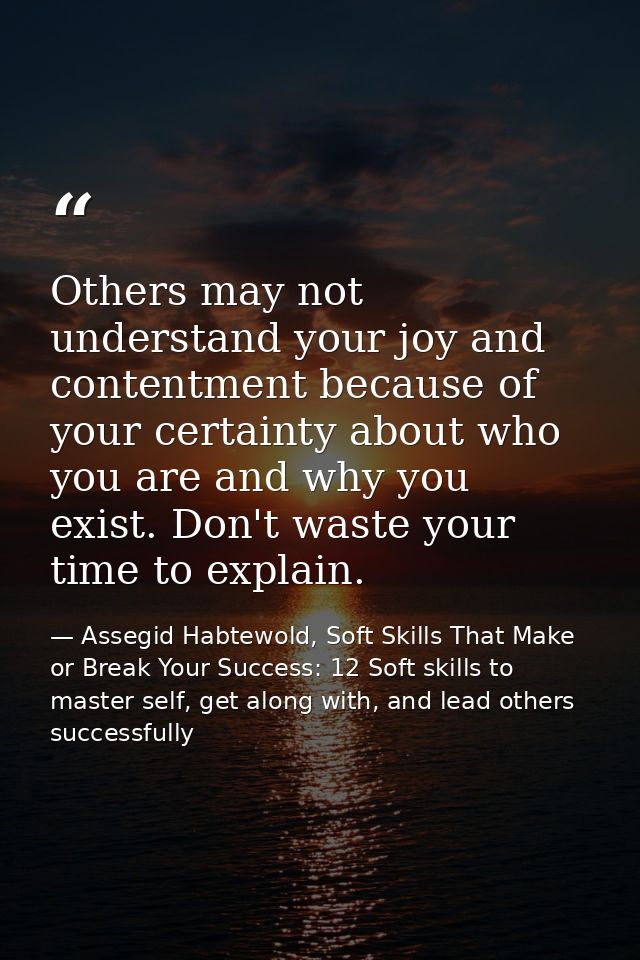Others may not understand your joy and contentment because of your certainty about who you are and why you exist. Don't  — Assegid Habtewold, Soft Skills That Make or Break Your Success: 12 Soft skills to master self, get along with, and lead others successfully