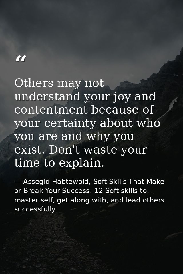 Others may not understand your joy and contentment because of your certainty about who you are and why you exist. Don't  — Assegid Habtewold, Soft Skills That Make or Break Your Success: 12 Soft skills to master self, get along with, and lead others successfully