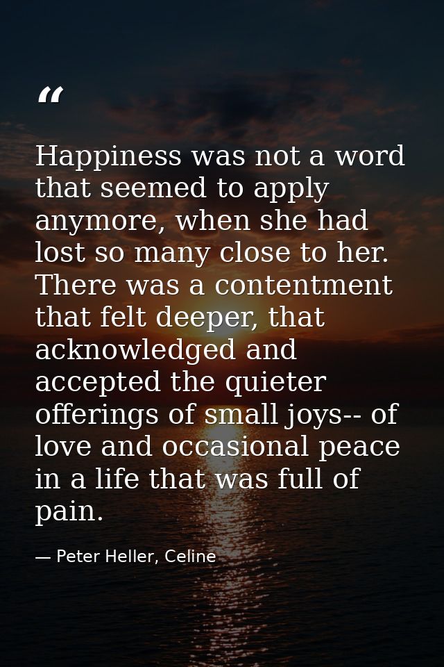 Happiness was not a word that seemed to apply anymore, when she had lost so many close to her. There was a contentment t — Peter Heller, Celine