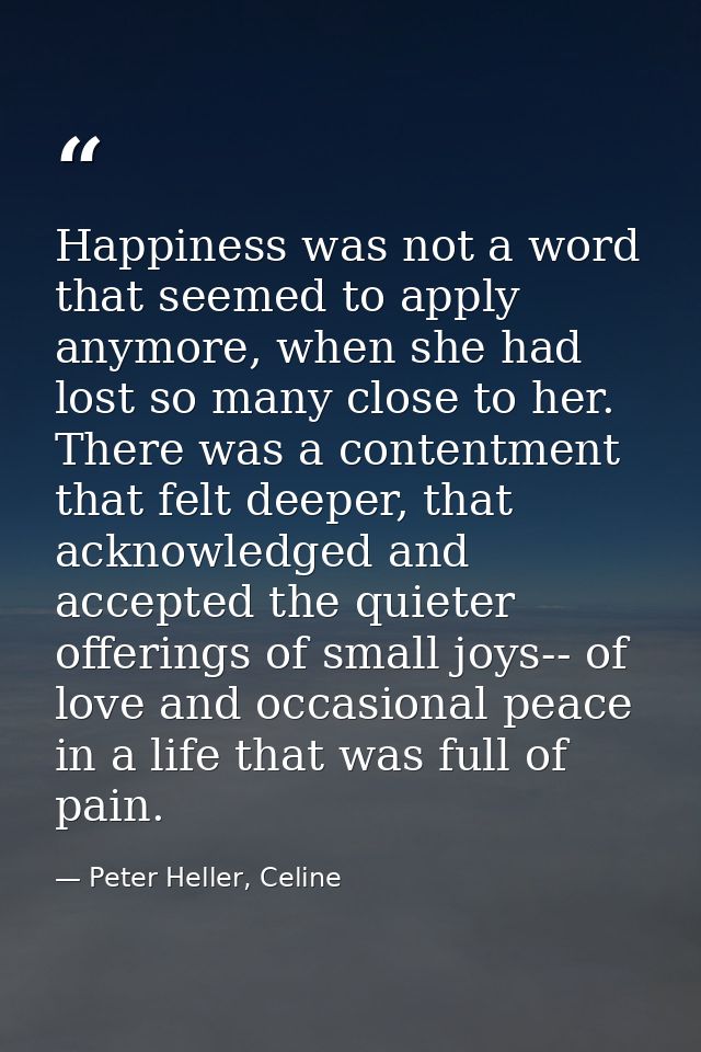 Happiness was not a word that seemed to apply anymore, when she had lost so many close to her. There was a contentment t — Peter Heller, Celine