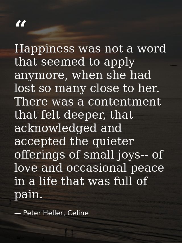 Happiness was not a word that seemed to apply anymore, when she had lost so many close to her. There was a contentment t — Peter Heller, Celine