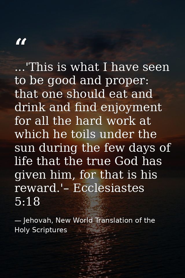 ...'This is what I have seen to be good and proper: that one should eat and drink and find enjoyment for all the hard wo — Jehovah, New World Translation of the Holy Scriptures