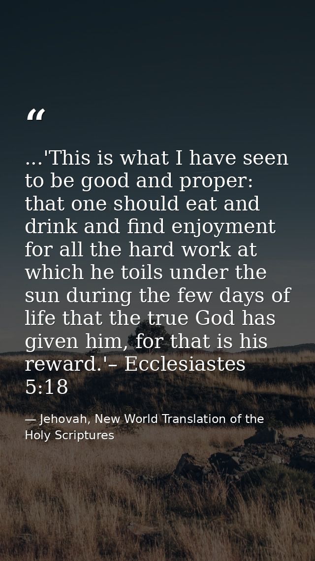 ...'This is what I have seen to be good and proper: that one should eat and drink and find enjoyment for all the hard wo — Jehovah, New World Translation of the Holy Scriptures