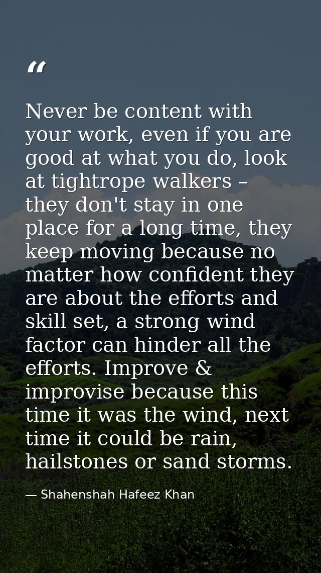 Never be content with your work, even if you are good at what you do, look at tightrope walkers – they don't stay in one — Shahenshah Hafeez Khan