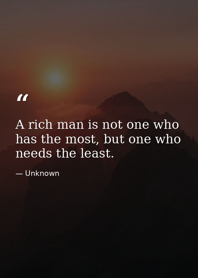 A rich man is not one who has the most, but one who needs the least. — Unknown