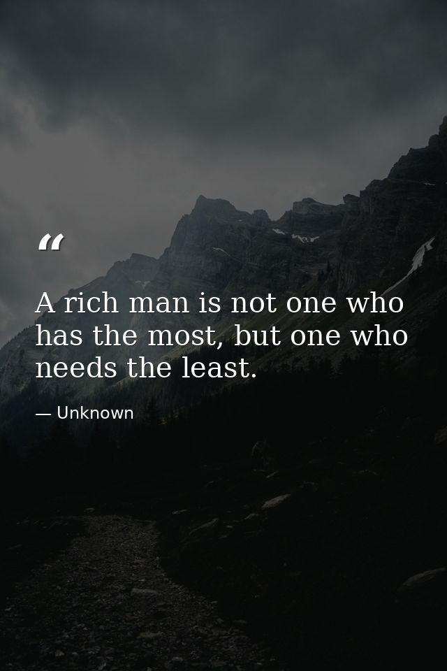 A rich man is not one who has the most, but one who needs the least. — Unknown