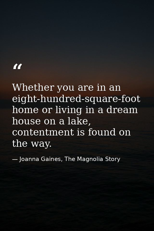 Whether you are in an eight-hundred-square-foot home or living in a dream house on a lake, contentment is found on the w — Joanna Gaines, The Magnolia Story