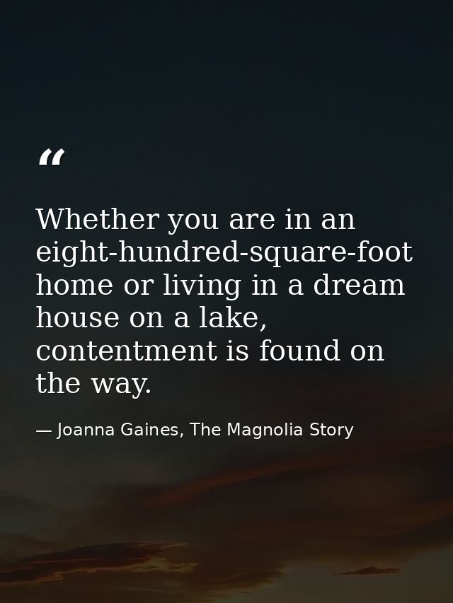 Whether you are in an eight-hundred-square-foot home or living in a dream house on a lake, contentment is found on the w — Joanna Gaines, The Magnolia Story