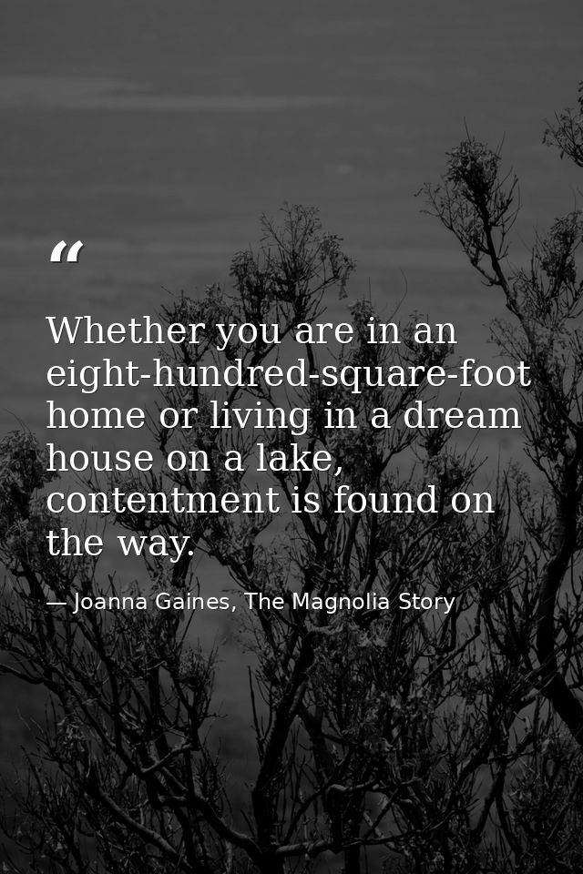 Whether you are in an eight-hundred-square-foot home or living in a dream house on a lake, contentment is found on the w — Joanna Gaines, The Magnolia Story