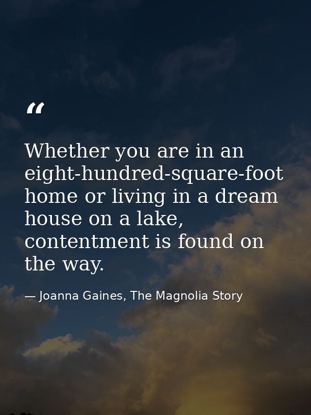 Whether you are in an eight-hundred-square-foot home or living in a dream house on a lake, contentment is found on the w — Joanna Gaines, The Magnolia Story