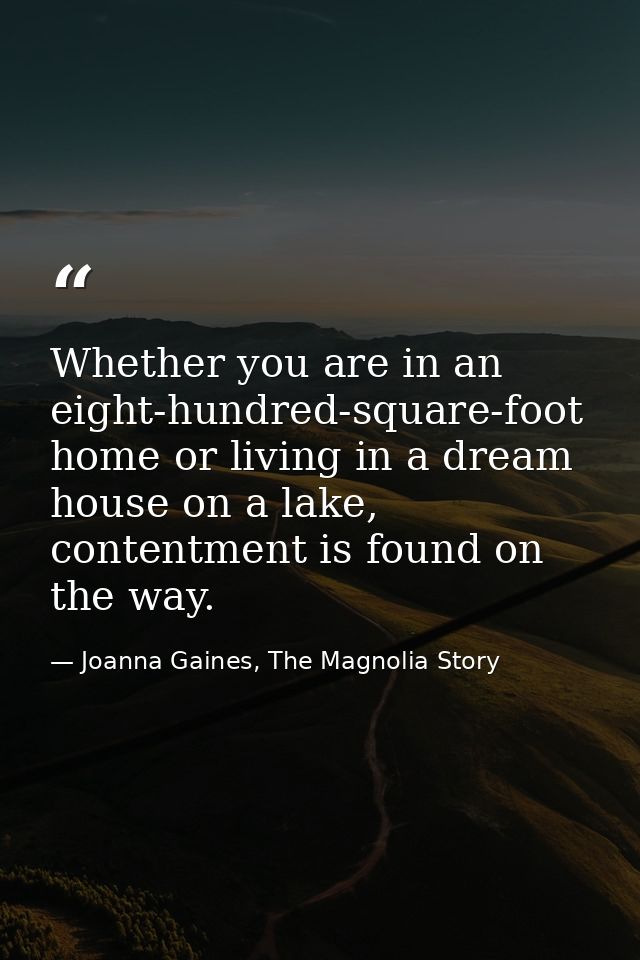 Whether you are in an eight-hundred-square-foot home or living in a dream house on a lake, contentment is found on the w — Joanna Gaines, The Magnolia Story