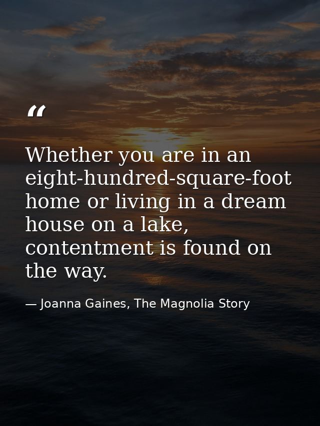 Whether you are in an eight-hundred-square-foot home or living in a dream house on a lake, contentment is found on the w — Joanna Gaines, The Magnolia Story