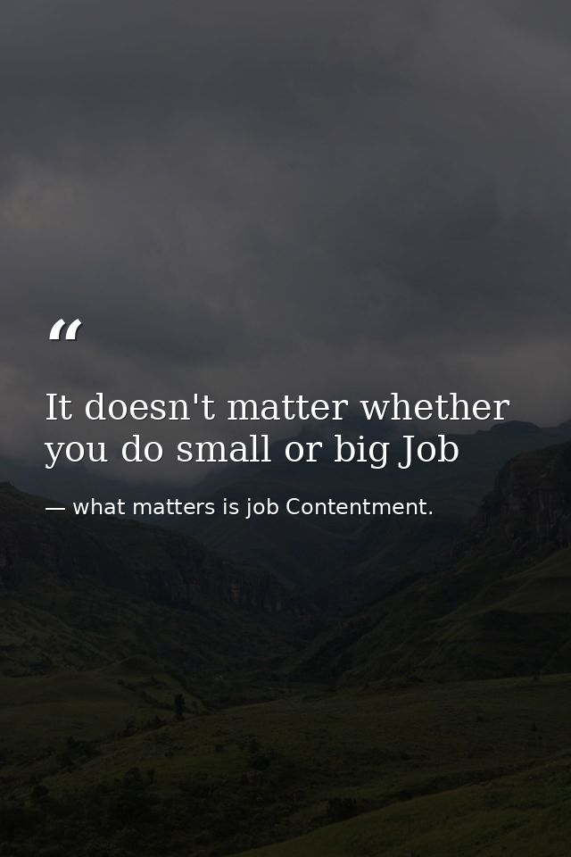 It doesn't matter whether you do small or big Job — what matters is job Contentment.