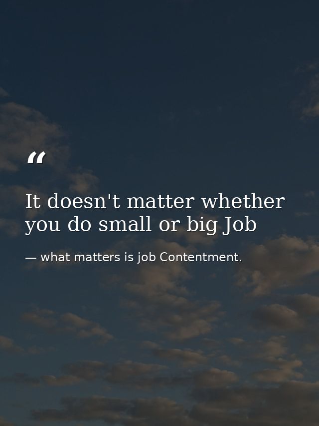 It doesn't matter whether you do small or big Job — what matters is job Contentment.
