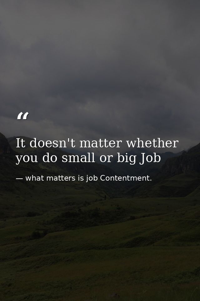 It doesn't matter whether you do small or big Job — what matters is job Contentment.