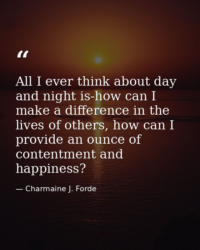All I ever think about day and night is-how can I make a difference in the lives of others, how can I provide an ounce o — Charmaine J. Forde