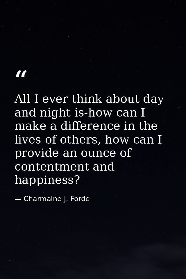 All I ever think about day and night is-how can I make a difference in the lives of others, how can I provide an ounce o — Charmaine J. Forde